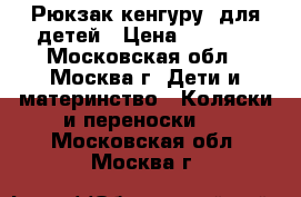 Рюкзак-кенгуру  для детей › Цена ­ 1 000 - Московская обл., Москва г. Дети и материнство » Коляски и переноски   . Московская обл.,Москва г.